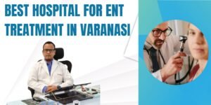 Best Hospital For ENT Treatment in Varanasi